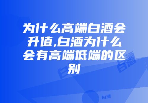 为什么高端白酒会升值,白酒为什么会有高端低端的区别