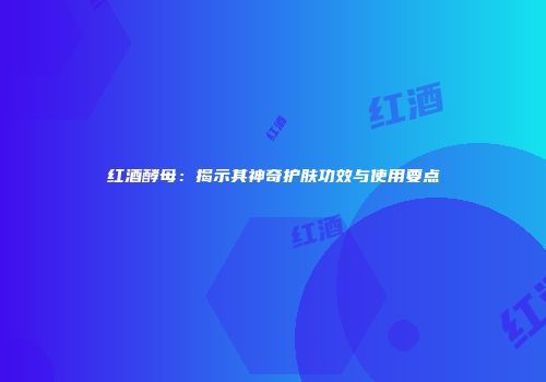 红酒酵母：揭示其神奇护肤功效与使用要点