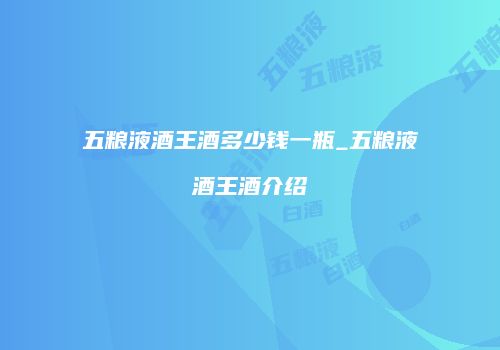 五粮液酒王酒多少钱一瓶_五粮液酒王酒介绍