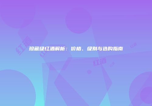 珍藏级红酒解析：价格、级别与选购指南
