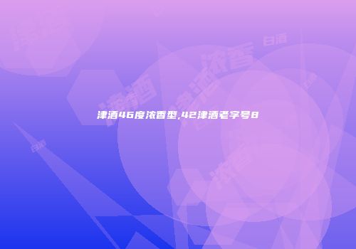 津酒46度浓香型,42津酒老字号8