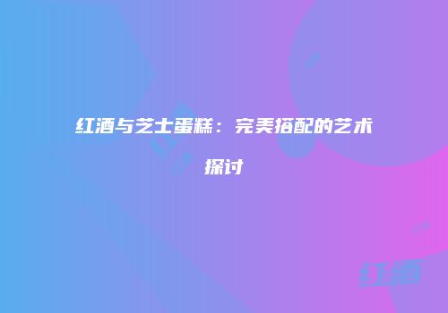 红酒与芝士蛋糕：完美搭配的艺术探讨