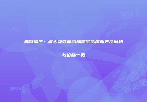 奔富酒庄：澳大利亚葡萄酒领军品牌的产品解析与价格一览