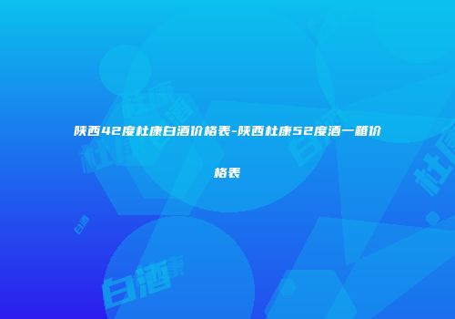 陕西42度杜康白酒价格表-陕西杜康52度酒一箱价格表