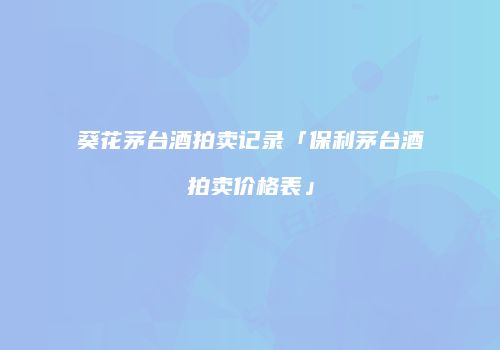 葵花茅台酒拍卖记录「保利茅台酒拍卖价格表」