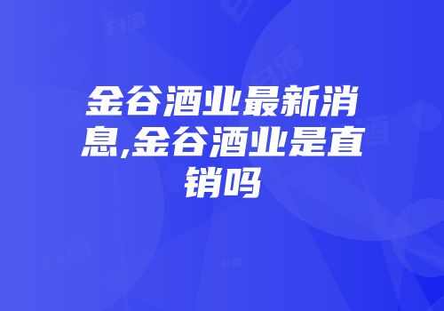 金谷酒业最新消息,金谷酒业是直销吗
