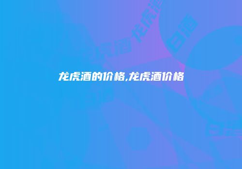 龙虎酒的价格,龙虎酒价格