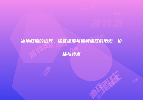 冰镇红酒的选择、适宜温度与波特酒庄的历史、价格与特点
