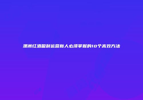 澳洲红酒盈利运营新人必须掌握的10个高效方法