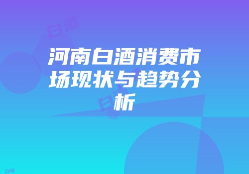 河南白酒消费市场现状与趋势分析