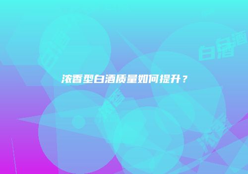 浓香型白酒质量如何提升？
