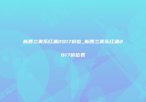 新西兰美乐红酒2017价位_新西兰美乐红酒2017价位表