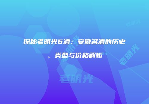 探秘老明光6酒：安徽名酒的历史、类型与价格解析