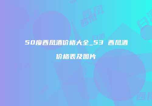 50度西凤酒价格大全_53 西凤酒价格表及图片