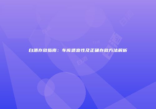 白酒存放指南：车库适宜性及正确存放方法解析