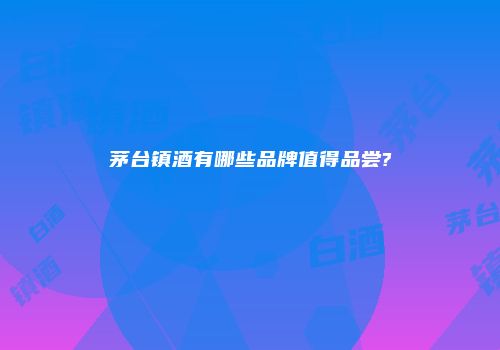茅台镇酒有哪些品牌值得品尝?