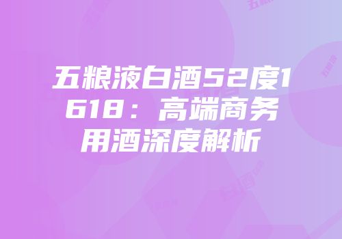 五粮液白酒52度1618：高端商务用酒深度解析
