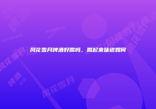 风花雪月啤酒好喝吗，喝起来味道如何