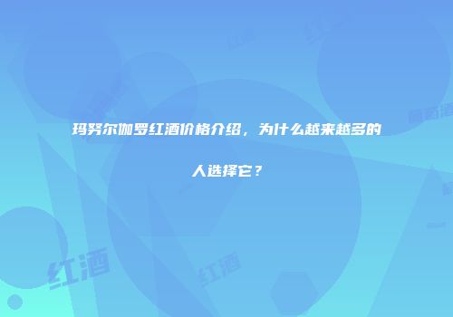 玛努尔伽罗红酒价格介绍，为什么越来越多的人选择它？
