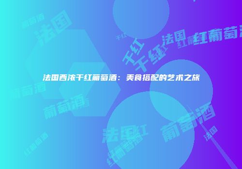 法国西浓干红葡萄酒：美食搭配的艺术之旅