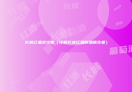 长城红酒多少度（详解长城红酒的酒精含量）