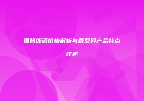 国酱郎酒价格解析与各系列产品特点详述