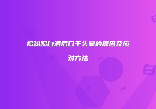 揭秘喝白酒后口干头晕的原因及应对方法