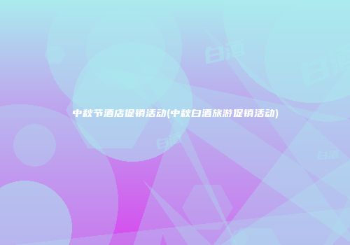中秋节酒店促销活动(中秋白酒旅游促销活动)