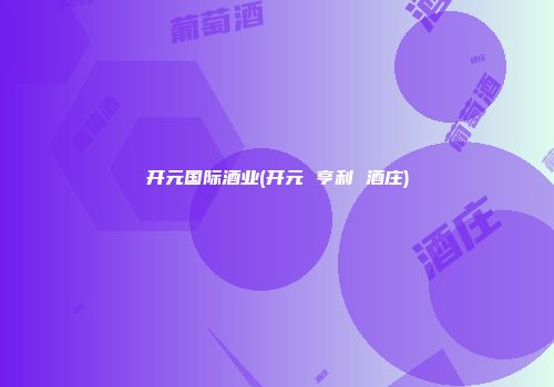 开元国际酒业(开元 亨利 酒庄)
