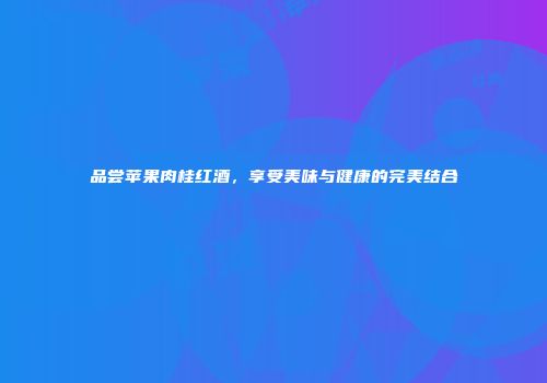 品尝苹果肉桂红酒，享受美味与健康的完美结合
