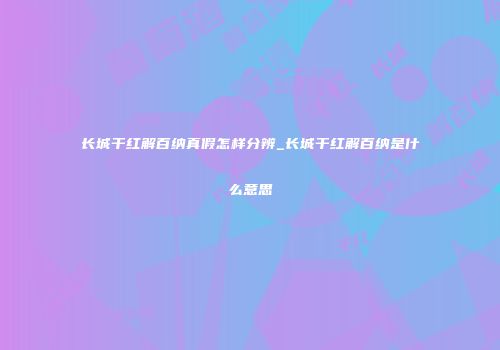 长城干红解百纳真假怎样分辨_长城干红解百纳是什么意思