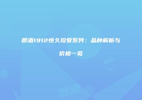 郎酒1912恒久珍爱系列：品种解析与价格一览