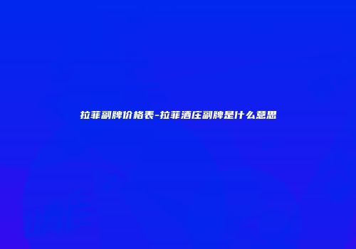 拉菲副牌价格表-拉菲酒庄副牌是什么意思
