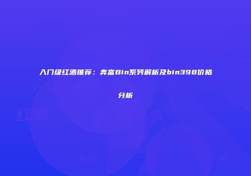 入门级红酒推荐：奔富Bin系列解析及bin398价格分析
