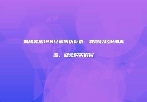 揭秘奔富128红酒防伪标签：教你轻松识别真品，避免购买假冒