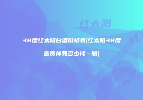 38度红太阳白酒价格表(红太阳38度富贵祥和多少钱一瓶)
