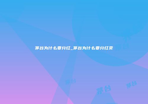 茅台为什么要分红_茅台为什么要分红卖