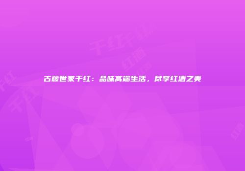 古藤世家干红：品味高端生活，尽享红酒之美