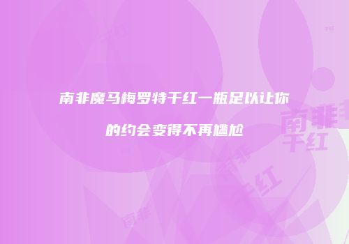 南非魔马梅罗特干红一瓶足以让你的约会变得不再尴尬