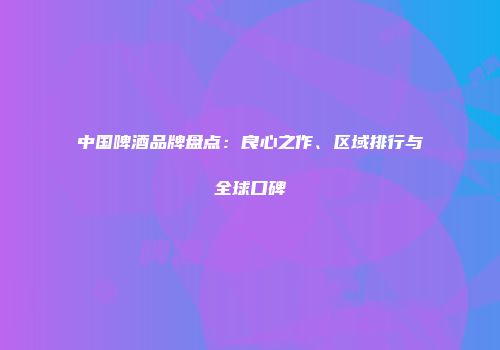 中国啤酒品牌盘点：良心之作、区域排行与全球口碑