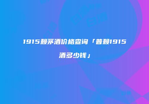 1915赖茅酒价格查询「普赖1915酒多少钱」