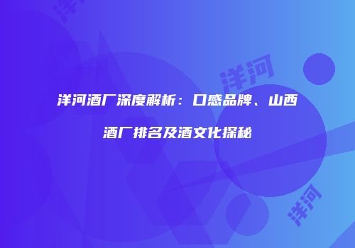 洋河酒厂深度解析：口感品牌、山西酒厂排名及酒文化探秘
