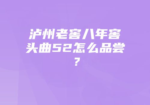 泸州老窖八年窖头曲52怎么品尝？
