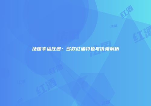 法国幸福庄园：多款红酒特色与价格解析