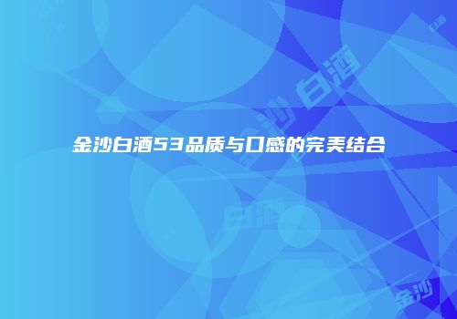 金沙白酒53品质与口感的完美结合