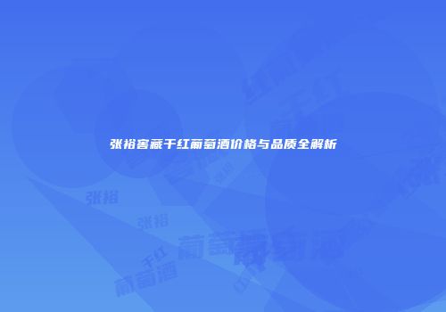 张裕窖藏干红葡萄酒价格与品质全解析