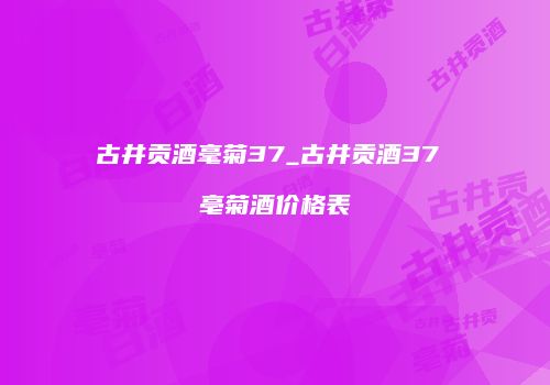 古井贡酒毫菊37_古井贡酒37 亳菊酒价格表