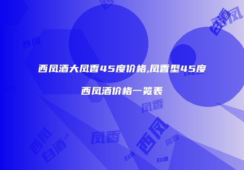 西凤酒大凤香45度价格,凤香型45度西凤酒价格一览表