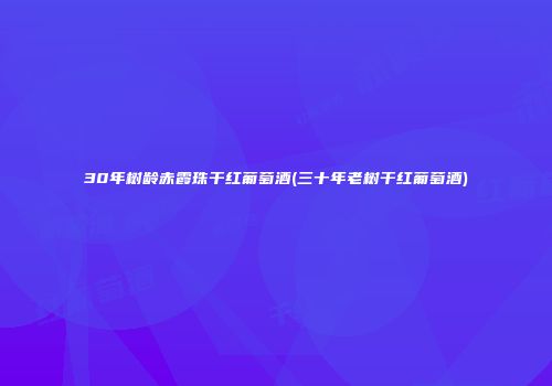 30年树龄赤霞珠干红葡萄酒(三十年老树干红葡萄酒)