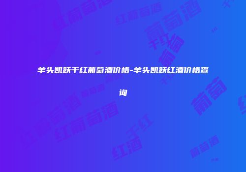 羊头凯跃干红葡萄酒价格-羊头凯跃红酒价格查询